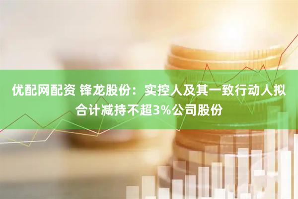 优配网配资 锋龙股份：实控人及其一致行动人拟合计减持不超3%公司股份