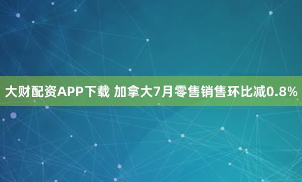 大财配资APP下载 加拿大7月零售销售环比减0.8%