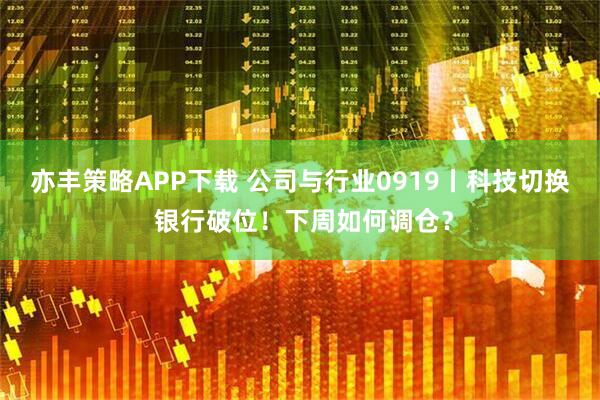 亦丰策略APP下载 公司与行业0919丨科技切换 银行破位！下周如何调仓？