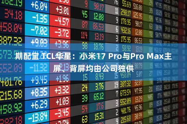 期配宝 TCL华星：小米17 Pro与Pro Max主屏、背屏均由公司独供