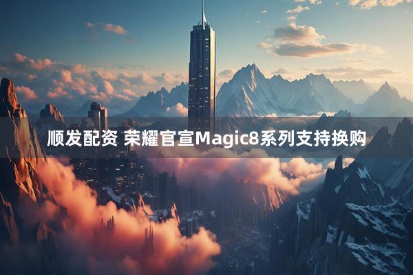 顺发配资 荣耀官宣Magic8系列支持换购