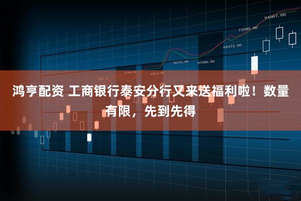 鸿亨配资 工商银行泰安分行又来送福利啦！数量有限，先到先得