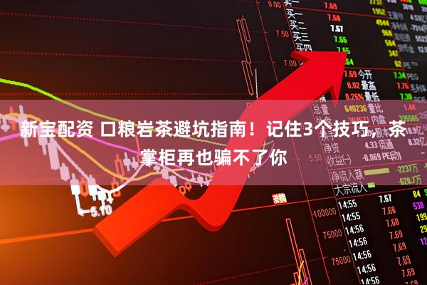 新宝配资 口粮岩茶避坑指南！记住3个技巧，茶掌柜再也骗不了你
