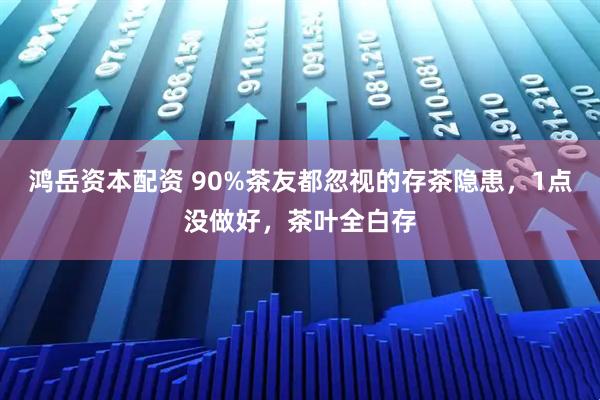 鸿岳资本配资 90%茶友都忽视的存茶隐患，1点没做好，茶叶全白存