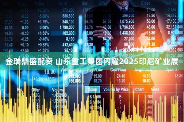 金瑞鼎盛配资 山东重工集团闪耀2025印尼矿业展