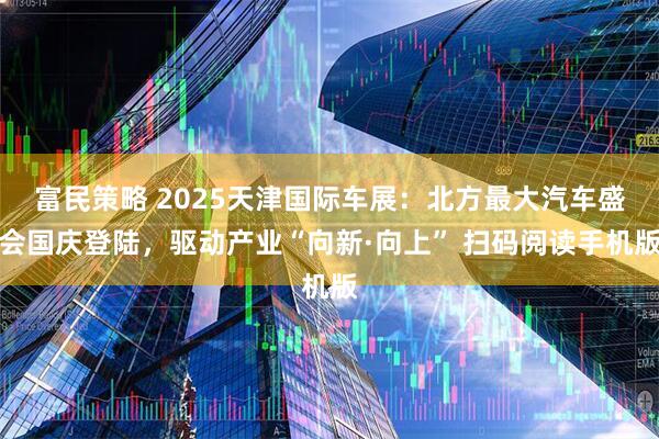 富民策略 2025天津国际车展：北方最大汽车盛会国庆登陆，驱动产业“向新·向上” 扫码阅读手机版