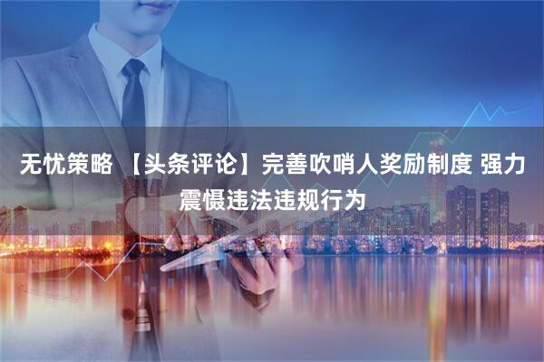 无忧策略 【头条评论】完善吹哨人奖励制度 强力震慑违法违规行为