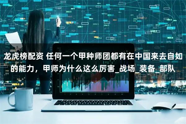 龙虎榜配资 任何一个甲种师团都有在中国来去自如的能力，甲师为什么这么厉害_战场_装备_部队