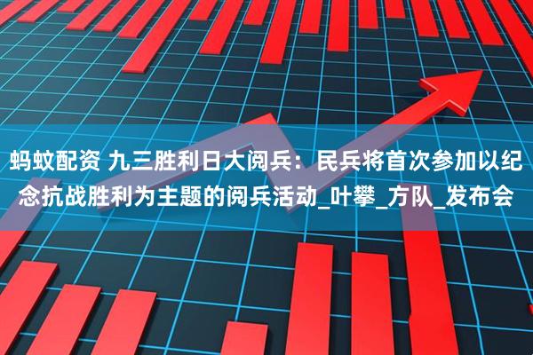 蚂蚊配资 九三胜利日大阅兵：民兵将首次参加以纪念抗战胜利为主题的阅兵活动_叶攀_方队_发布会