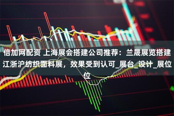 倍加网配资 上海展会搭建公司推荐：兰晟展览搭建江浙沪纺织面料展，效果受到认可_展台_设计_展位