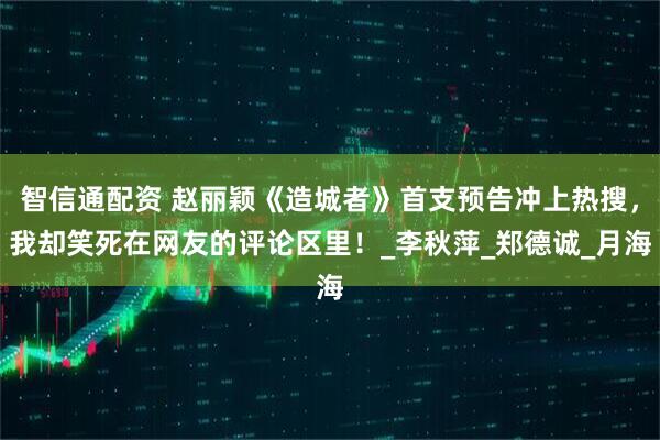 智信通配资 赵丽颖《造城者》首支预告冲上热搜，我却笑死在网友的评论区里！_李秋萍_郑德诚_月海