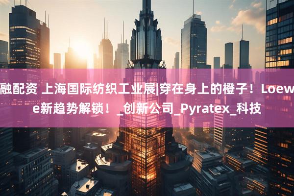 融配资 上海国际纺织工业展|穿在身上的橙子！Loewe新趋势解锁！_创新公司_Pyratex_科技