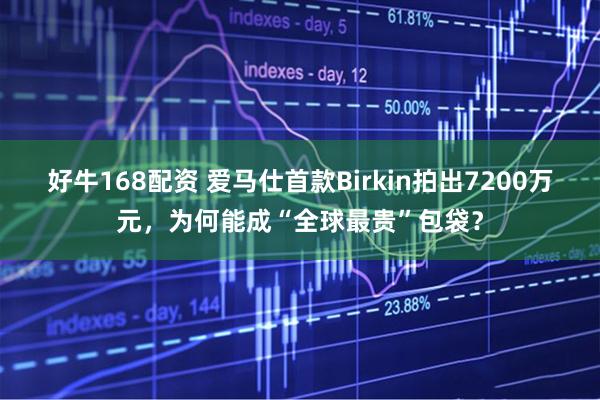 好牛168配资 爱马仕首款Birkin拍出7200万元，为何能成“全球最贵”包袋？