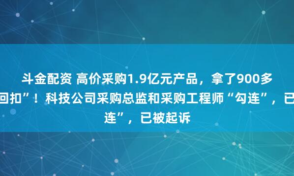 斗金配资 高价采购1.9亿元产品，拿了900多万元“回扣”！科技公司采购总监和采购工程师“勾连”，已被起诉