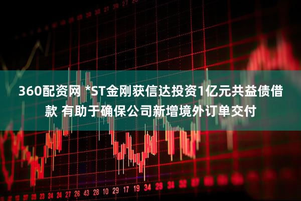 360配资网 *ST金刚获信达投资1亿元共益债借款 有助于确保公司新增境外订单交付