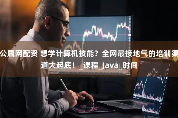 公赢网配资 想学计算机技能？全网最接地气的培训渠道大起底！_课程_Java_时间