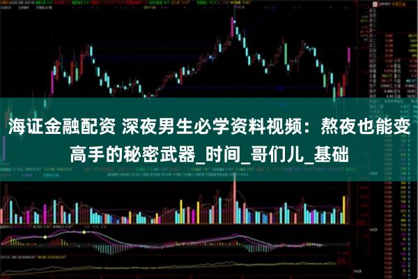 海证金融配资 深夜男生必学资料视频：熬夜也能变高手的秘密武器_时间_哥们儿_基础