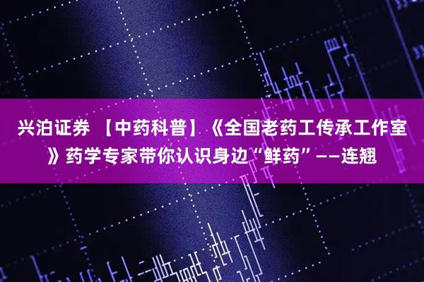 兴泊证券 【中药科普】《全国老药工传承工作室》药学专家带你认识身边“鲜药”——连翘