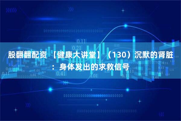 股翻翻配资 【健康大讲堂】（130）沉默的肾脏：身体发出的求救信号